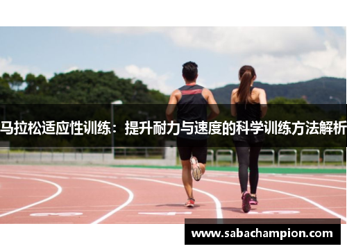 马拉松适应性训练：提升耐力与速度的科学训练方法解析